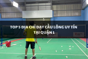 Top 5 Địa Chỉ Dạy Cầu Lông Uy Tín Tại Quận 1