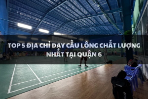 Top 5 địa điểm dạy cầu lông chất lượng nhất tại Quận 6