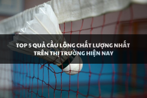 Top 5 Quả Cầu Lông Chất Lượng Nhất Trên Thị Trường Hiện Nay