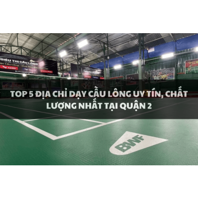 Top 5 địa chỉ dạy cầu lông uy tín, chất lượng nhất tại Quận 2