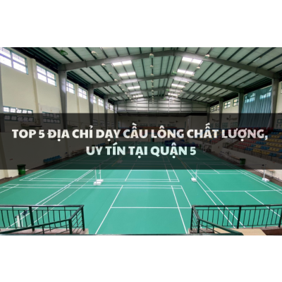 Top 5 địa điểm dạy cầu lông chất lượng, uy tín nhất tại Quận 5