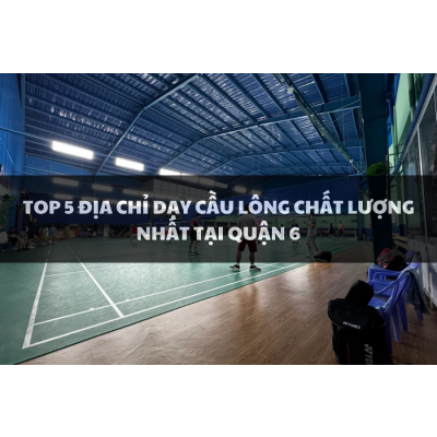 Top 5 địa điểm dạy cầu lông chất lượng nhất tại Quận 6