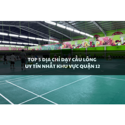Top 5 địa điểm dạy cầu lông uy tín nhất khu vực Quận 12
