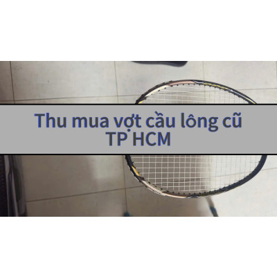 Thu Mua Vợt Cầu Lông Giá Tốt Tại TP.HCM